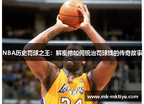 NBA历史罚球之王：解密他如何统治罚球线的传奇故事