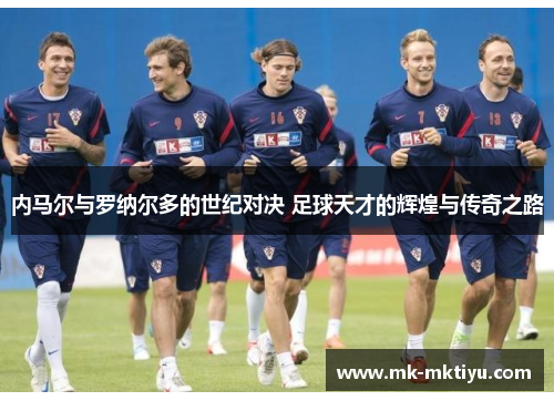 内马尔与罗纳尔多的世纪对决 足球天才的辉煌与传奇之路