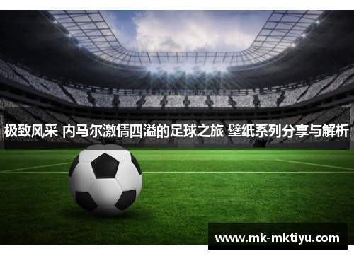 极致风采 内马尔激情四溢的足球之旅 壁纸系列分享与解析