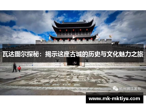 瓦达图尔探秘：揭示这座古城的历史与文化魅力之旅