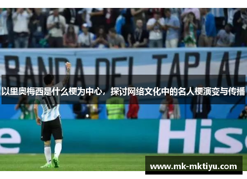 以里奥梅西是什么梗为中心，探讨网络文化中的名人梗演变与传播
