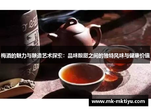 梅酒的魅力与酿造艺术探索：品味酸甜之间的独特风味与健康价值