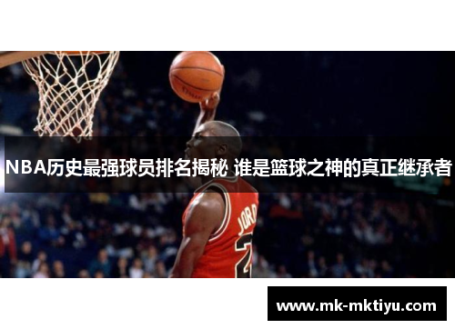 NBA历史最强球员排名揭秘 谁是篮球之神的真正继承者