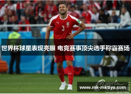 世界杯球星表现亮眼 电竞赛事顶尖选手称霸赛场