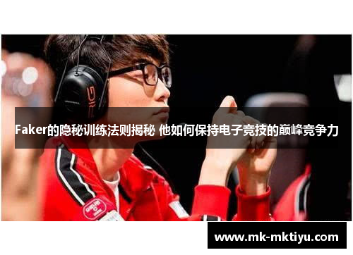 Faker的隐秘训练法则揭秘 他如何保持电子竞技的巅峰竞争力