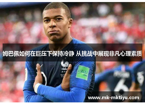 姆巴佩如何在巨压下保持冷静 从挑战中展现非凡心理素质