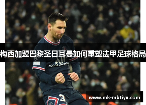 梅西加盟巴黎圣日耳曼如何重塑法甲足球格局