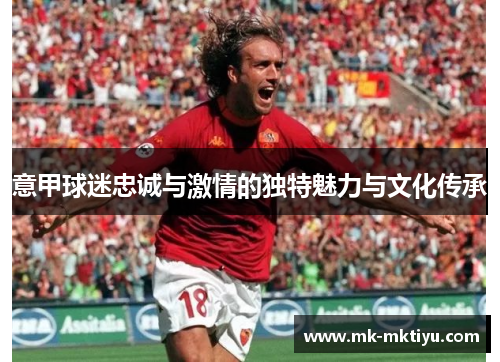 意甲球迷忠诚与激情的独特魅力与文化传承