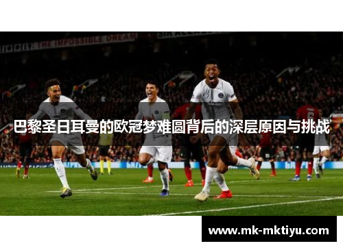 巴黎圣日耳曼的欧冠梦难圆背后的深层原因与挑战