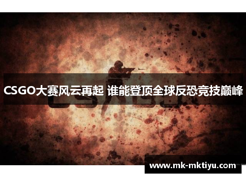 CSGO大赛风云再起 谁能登顶全球反恐竞技巅峰