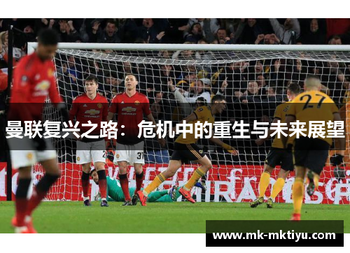曼联复兴之路：危机中的重生与未来展望