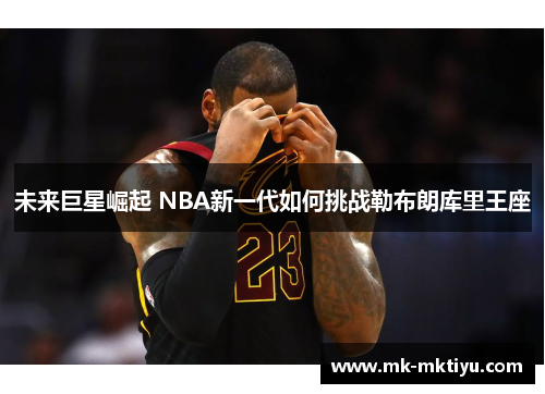 未来巨星崛起 NBA新一代如何挑战勒布朗库里王座