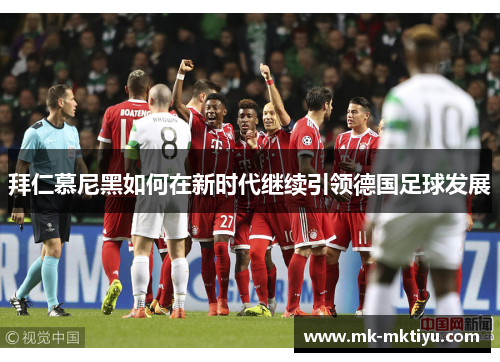 拜仁慕尼黑如何在新时代继续引领德国足球发展