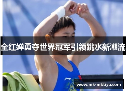 全红婵勇夺世界冠军引领跳水新潮流