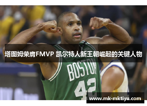 塔图姆荣膺FMVP 凯尔特人新王朝崛起的关键人物