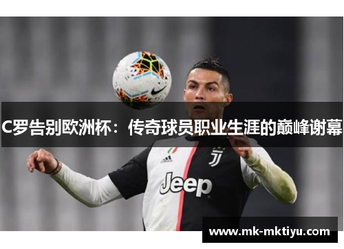 C罗告别欧洲杯：传奇球员职业生涯的巅峰谢幕