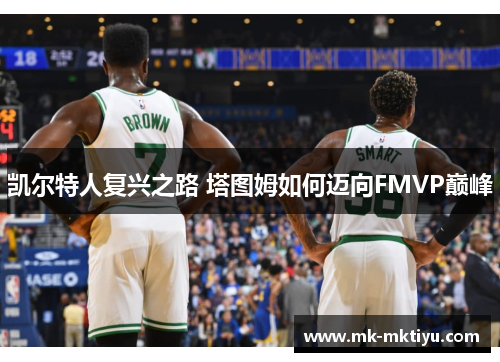 凯尔特人复兴之路 塔图姆如何迈向FMVP巅峰