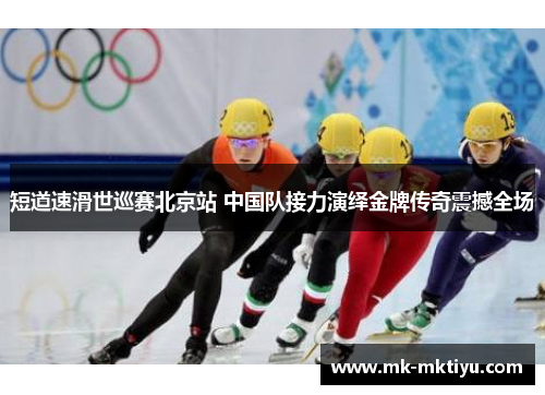 短道速滑世巡赛北京站 中国队接力演绎金牌传奇震撼全场