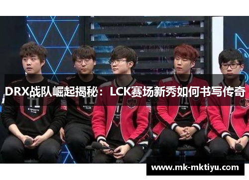DRX战队崛起揭秘：LCK赛场新秀如何书写传奇