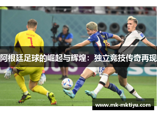阿根廷足球的崛起与辉煌：独立竞技传奇再现