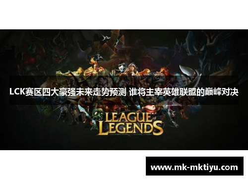 LCK赛区四大豪强未来走势预测 谁将主宰英雄联盟的巅峰对决