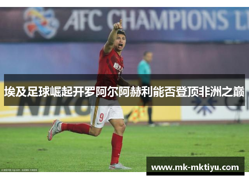 埃及足球崛起开罗阿尔阿赫利能否登顶非洲之巅