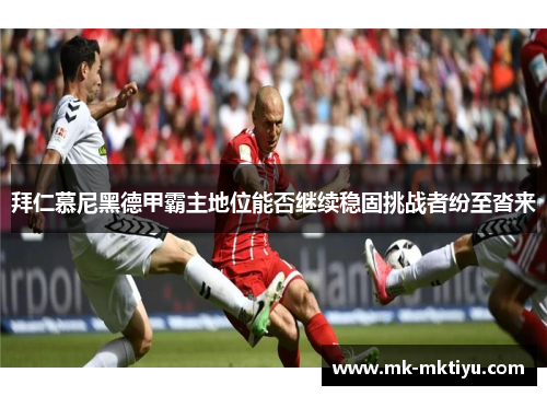 拜仁慕尼黑德甲霸主地位能否继续稳固挑战者纷至沓来