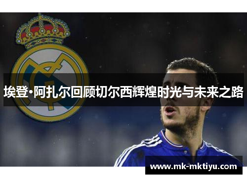 埃登·阿扎尔回顾切尔西辉煌时光与未来之路