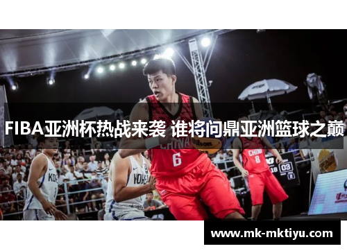FIBA亚洲杯热战来袭 谁将问鼎亚洲篮球之巅