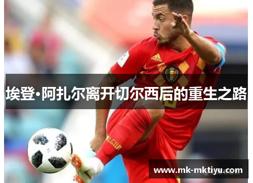 埃登·阿扎尔离开切尔西后的重生之路