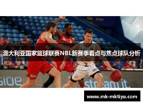 澳大利亚国家篮球联赛NBL新赛季看点与焦点球队分析