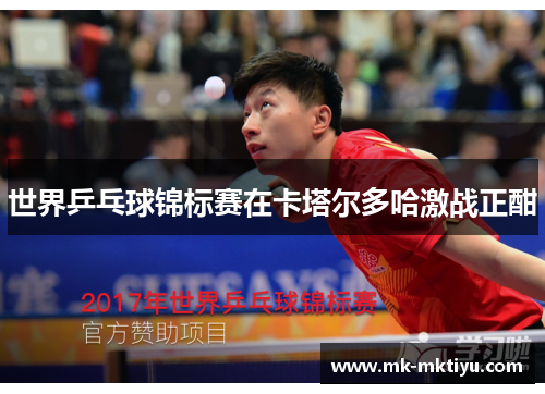 世界乒乓球锦标赛在卡塔尔多哈激战正酣