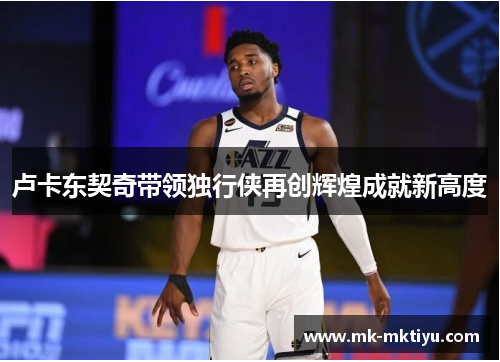 卢卡东契奇带领独行侠再创辉煌成就新高度