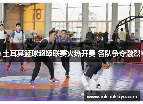 土耳其篮球超级联赛火热开赛 各队争夺激烈