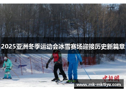 2025亚洲冬季运动会冰雪赛场迎接历史新篇章