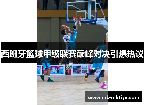 西班牙篮球甲级联赛巅峰对决引爆热议