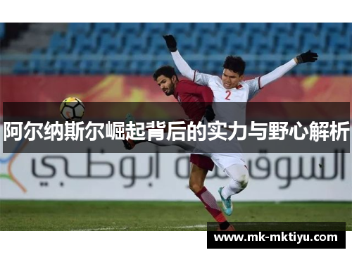 阿尔纳斯尔崛起背后的实力与野心解析
