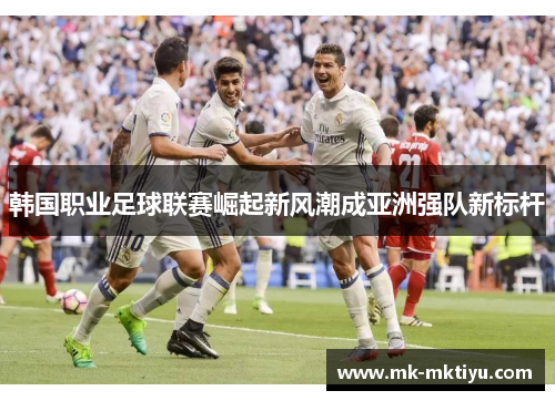 韩国职业足球联赛崛起新风潮成亚洲强队新标杆