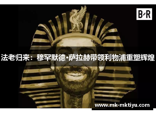 法老归来：穆罕默德·萨拉赫带领利物浦重塑辉煌