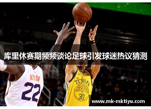 库里休赛期频频谈论足球引发球迷热议猜测