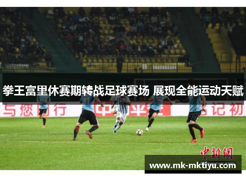 拳王富里休赛期转战足球赛场 展现全能运动天赋