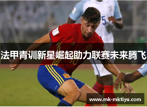 法甲青训新星崛起助力联赛未来腾飞