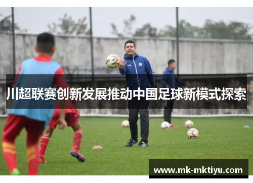 川超联赛创新发展推动中国足球新模式探索