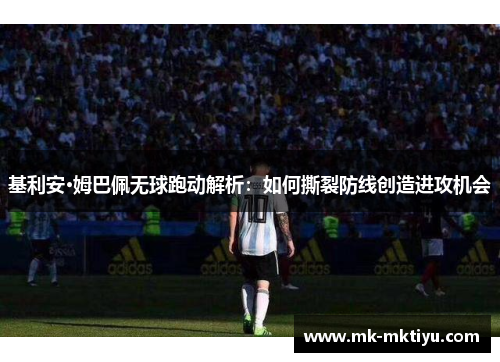 基利安·姆巴佩无球跑动解析：如何撕裂防线创造进攻机会