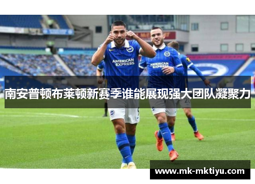南安普顿布莱顿新赛季谁能展现强大团队凝聚力