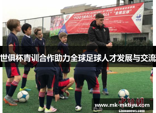 世俱杯青训合作助力全球足球人才发展与交流