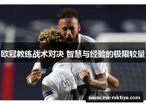 欧冠教练战术对决 智慧与经验的极限较量